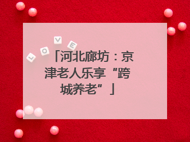 河北廊坊：京津老人乐享“跨城养老”