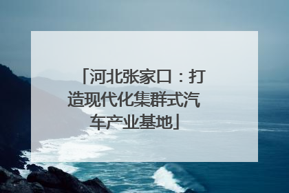 河北张家口：打造现代化集群式汽车产业基地