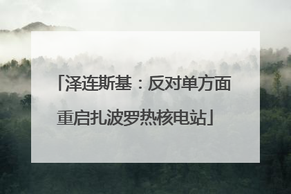泽连斯基：反对单方面重启扎波罗热核电站
