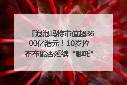 泡泡玛特市值超3600亿港元！10岁拉布布能否延续“哪吒”神话？｜热财经