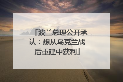 波兰总理公开承认：想从乌克兰战后重建中获利