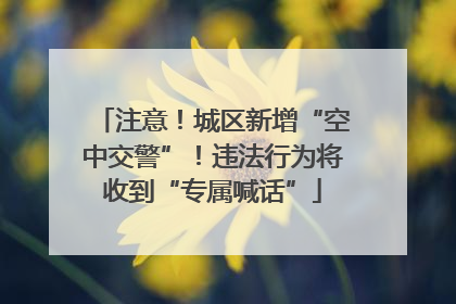 注意！城区新增“空中交警”！违法行为将收到“专属喊话”
