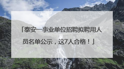 泰安一事业单位招聘拟聘用人员名单公示，这7人合格！