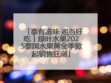 泰有滋味·湘当好吃丨绿叶水果2025泰国水果黄金季掀起销售狂潮