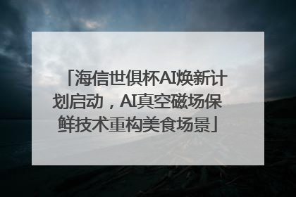 海信世俱杯AI焕新计划启动，AI真空磁场保鲜技术重构美食场景