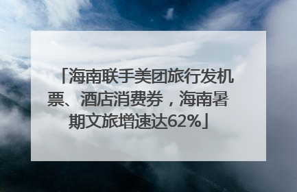 海南联手美团旅行发机票、酒店消费券，海南暑期文旅增速达62%