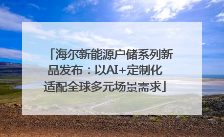 海尔新能源户储系列新品发布：以AI+定制化适配全球多元场景需求