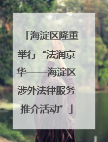 海淀区隆重举行“法润京华——海淀区涉外法律服务推介活动”