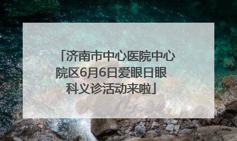 济南市中心医院中心院区6月6日爱眼日眼科义诊活动来啦