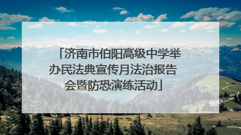 济南市伯阳高级中学举办民法典宣传月法治报告会暨防恐演练活动