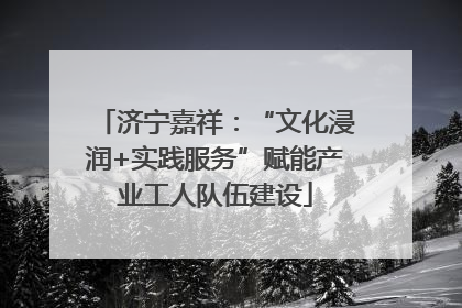 济宁嘉祥：“文化浸润+实践服务”赋能产业工人队伍建设
