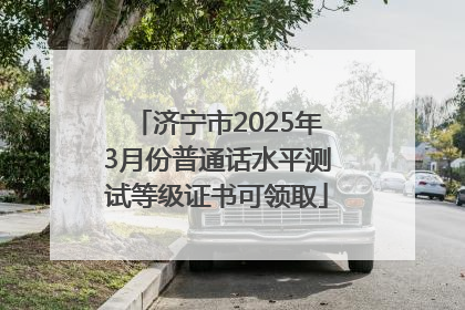 济宁市2025年3月份普通话水平测试等级证书可领取