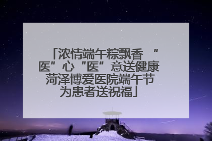 浓情端午粽飘香 “医”心“医”意送健康 菏泽博爱医院端午节为患者送祝福
