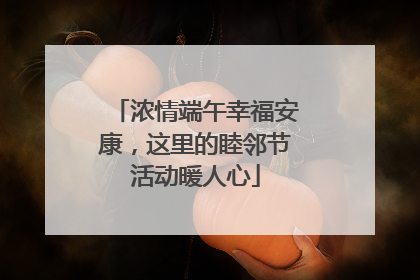 浓情端午幸福安康，这里的睦邻节活动暖人心