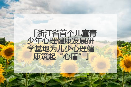 浙江省首个儿童青少年心理健康发展研学基地为儿少心理健康筑起“心盾”