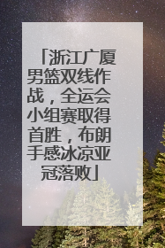 浙江广厦男篮双线作战，全运会小组赛取得首胜，布朗手感冰凉亚冠落败