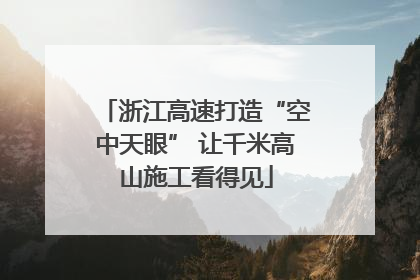 浙江高速打造“空中天眼” 让千米高山施工看得见