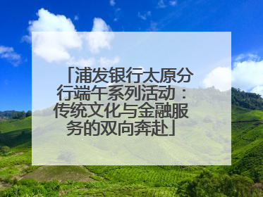 浦发银行太原分行端午系列活动：传统文化与金融服务的双向奔赴