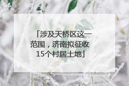 涉及天桥区这一范围，济南拟征收15个村居土地