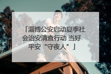 淄博公安启动夏季社会治安清查行动 当好平安“守夜人”