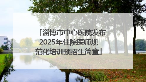 淄博市中心医院发布2025年住院医师规范化培训预招生简章