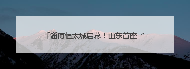 淄博恒太城启幕！山东首座“超级商业体”重塑城市新地标