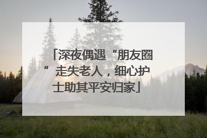 深夜偶遇“朋友圈”走失老人，细心护士助其平安归家