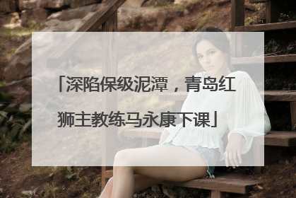 深陷保级泥潭，青岛红狮主教练马永康下课