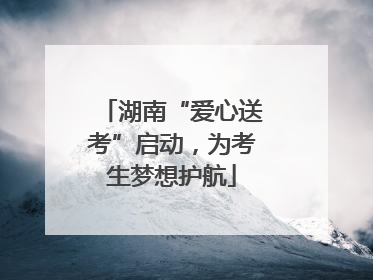 湖南“爱心送考”启动，为考生梦想护航