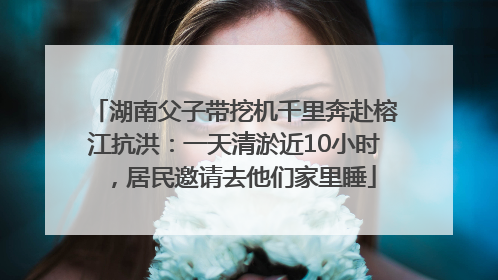 湖南父子带挖机千里奔赴榕江抗洪：一天清淤近10小时，居民邀请去他们家里睡