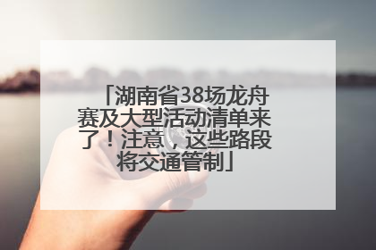 湖南省38场龙舟赛及大型活动清单来了！注意，这些路段将交通管制