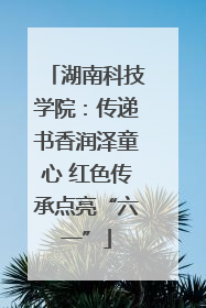 湖南科技学院：传递书香润泽童心 红色传承点亮“六一”
