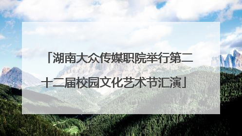 湖南大众传媒职院举行第二十二届校园文化艺术节汇演