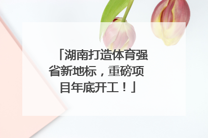 湖南打造体育强省新地标，重磅项目年底开工！