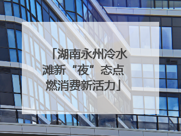 湖南永州冷水滩新“夜”态点燃消费新活力