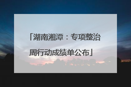 湖南湘潭：专项整治周行动成绩单公布