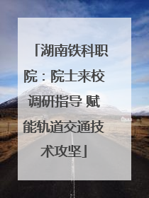 湖南铁科职院：院士来校调研指导 赋能轨道交通技术攻坚