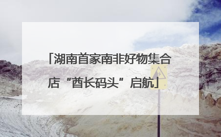 湖南首家南非好物集合店“酋长码头”启航