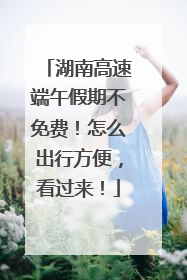 湖南高速端午假期不免费！怎么出行方便，看过来！