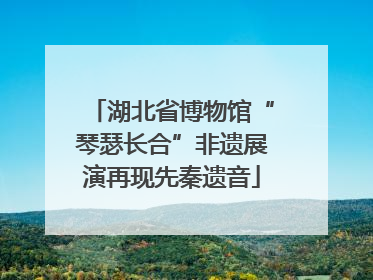 湖北省博物馆“琴瑟长合”非遗展演再现先秦遗音
