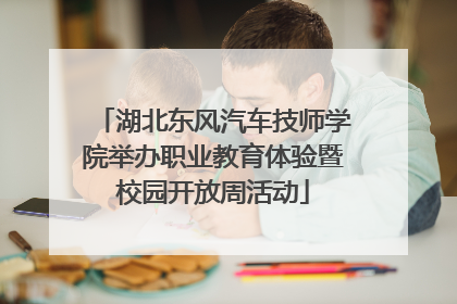 湖北东风汽车技师学院举办职业教育体验暨校园开放周活动