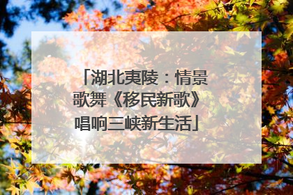 湖北夷陵：情景歌舞《移民新歌》唱响三峡新生活