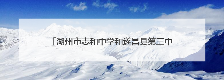 湖州市志和中学和遂昌县第三中学携手打造体教融合实践新样板