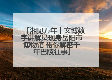 湘见万年丨文博数字讲解员现身岳阳市博物馆 带你解密千年巴陵往事