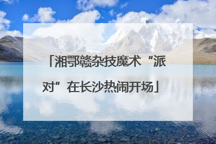 湘鄂赣杂技魔术“派对”在长沙热闹开场