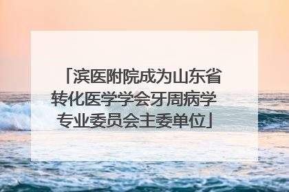 滨医附院成为山东省转化医学学会牙周病学专业委员会主委单位