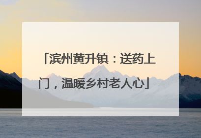 滨州黄升镇：送药上门，温暖乡村老人心