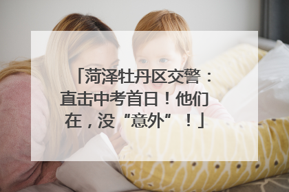 菏泽牡丹区交警：直击中考首日！他们在，没“意外”！