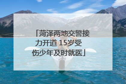 菏泽两地交警接力开道 15岁受伤少年及时就医