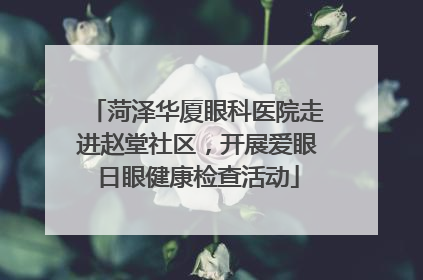 菏泽华厦眼科医院走进赵堂社区，开展爱眼日眼健康检查活动